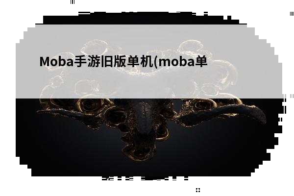 Moba手游旧版单机(moba单机手游大全)