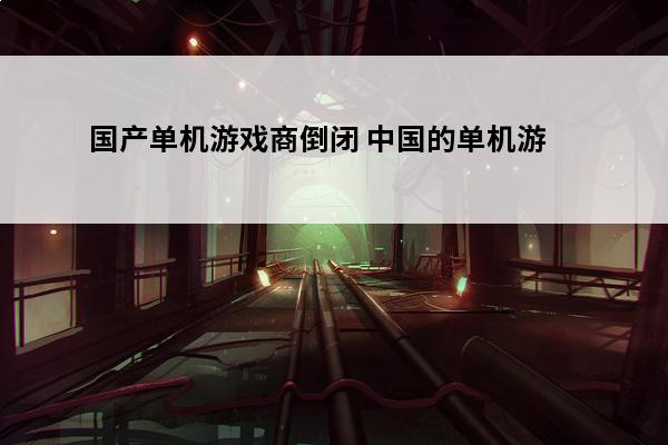 国产单机游戏商倒闭 中国的单机游戏公司